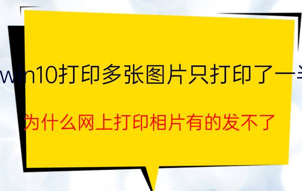 win10打印多张图片只打印了一半 为什么网上打印相片有的发不了？